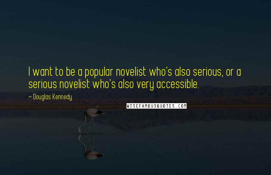 Douglas Kennedy Quotes: I want to be a popular novelist who's also serious, or a serious novelist who's also very accessible.