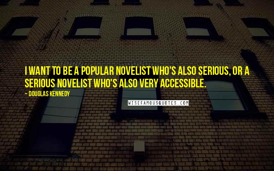 Douglas Kennedy Quotes: I want to be a popular novelist who's also serious, or a serious novelist who's also very accessible.