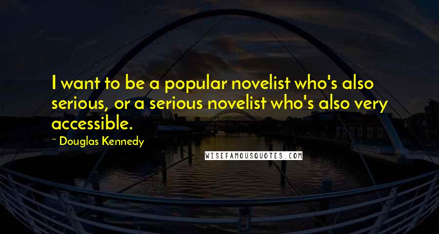 Douglas Kennedy Quotes: I want to be a popular novelist who's also serious, or a serious novelist who's also very accessible.
