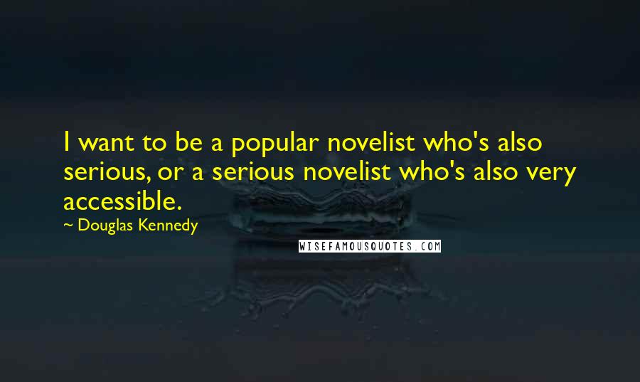 Douglas Kennedy Quotes: I want to be a popular novelist who's also serious, or a serious novelist who's also very accessible.