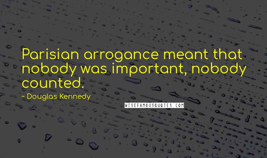 Douglas Kennedy Quotes: Parisian arrogance meant that nobody was important, nobody counted.