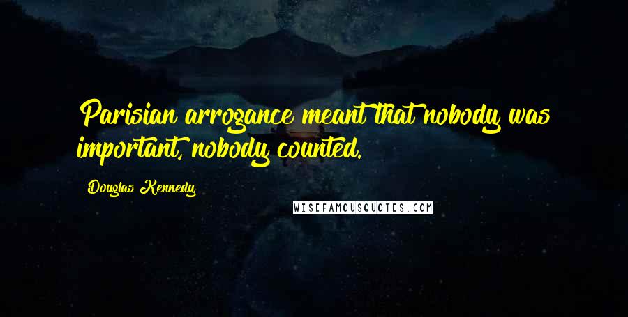 Douglas Kennedy Quotes: Parisian arrogance meant that nobody was important, nobody counted.