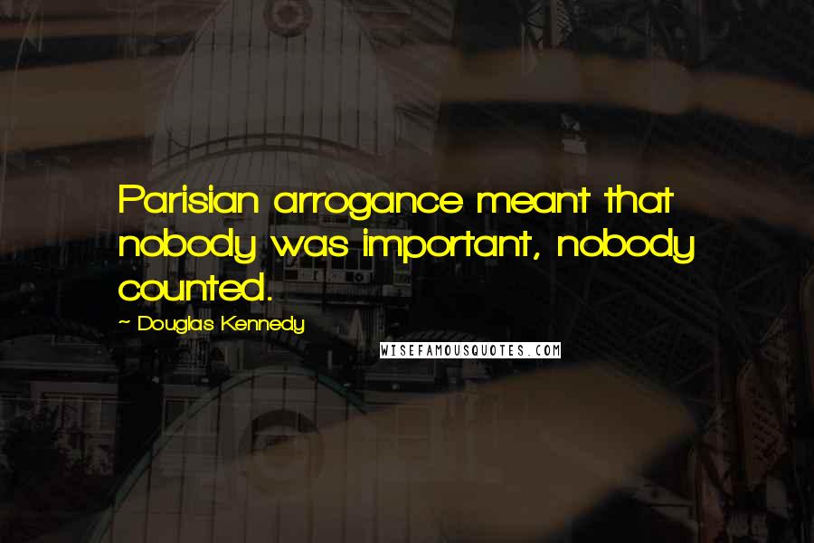 Douglas Kennedy Quotes: Parisian arrogance meant that nobody was important, nobody counted.