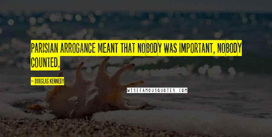 Douglas Kennedy Quotes: Parisian arrogance meant that nobody was important, nobody counted.