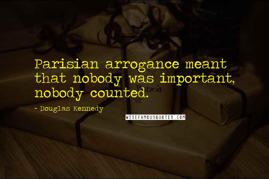 Douglas Kennedy Quotes: Parisian arrogance meant that nobody was important, nobody counted.