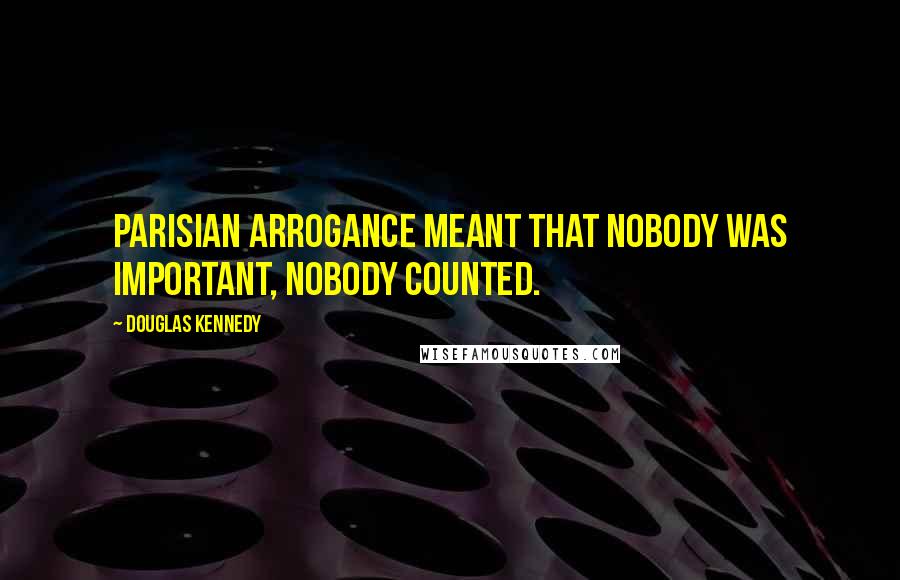 Douglas Kennedy Quotes: Parisian arrogance meant that nobody was important, nobody counted.