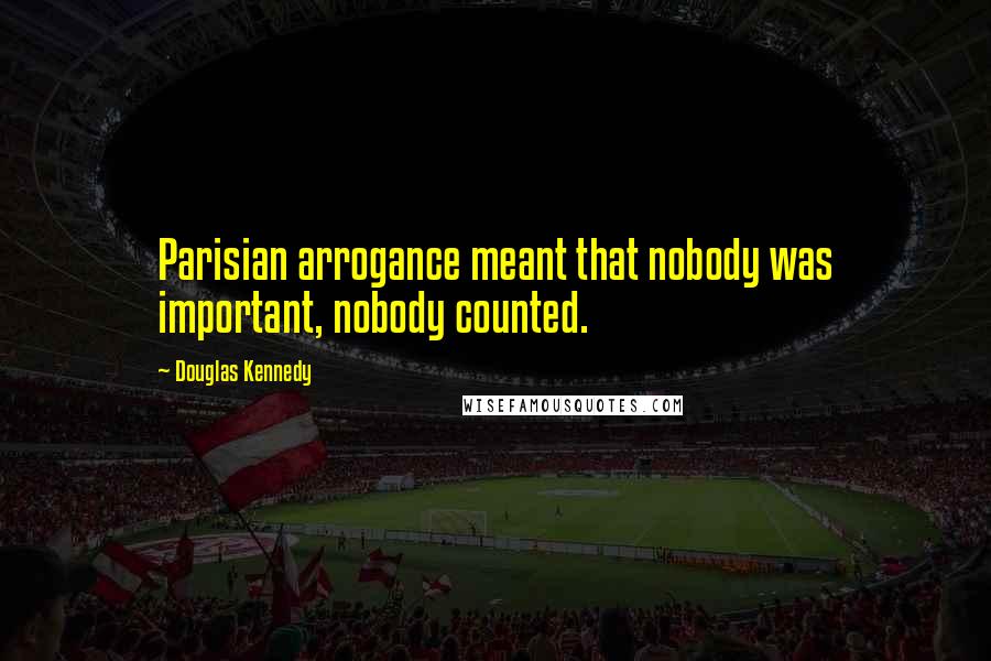 Douglas Kennedy Quotes: Parisian arrogance meant that nobody was important, nobody counted.