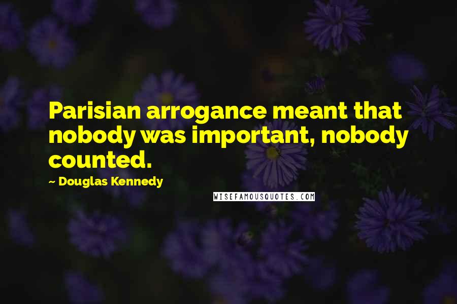 Douglas Kennedy Quotes: Parisian arrogance meant that nobody was important, nobody counted.