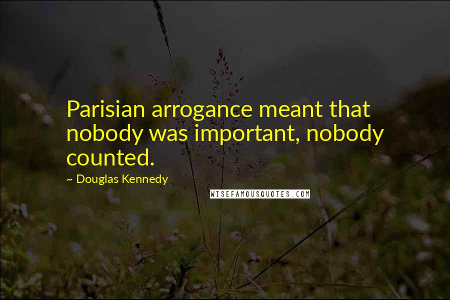 Douglas Kennedy Quotes: Parisian arrogance meant that nobody was important, nobody counted.