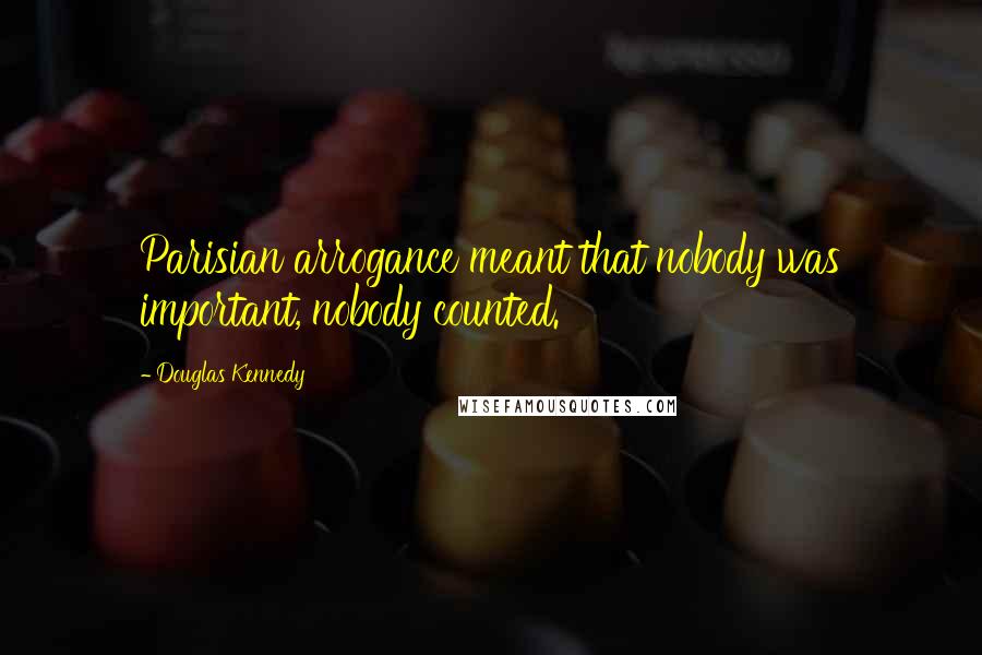 Douglas Kennedy Quotes: Parisian arrogance meant that nobody was important, nobody counted.