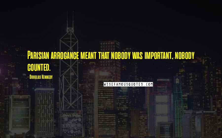 Douglas Kennedy Quotes: Parisian arrogance meant that nobody was important, nobody counted.