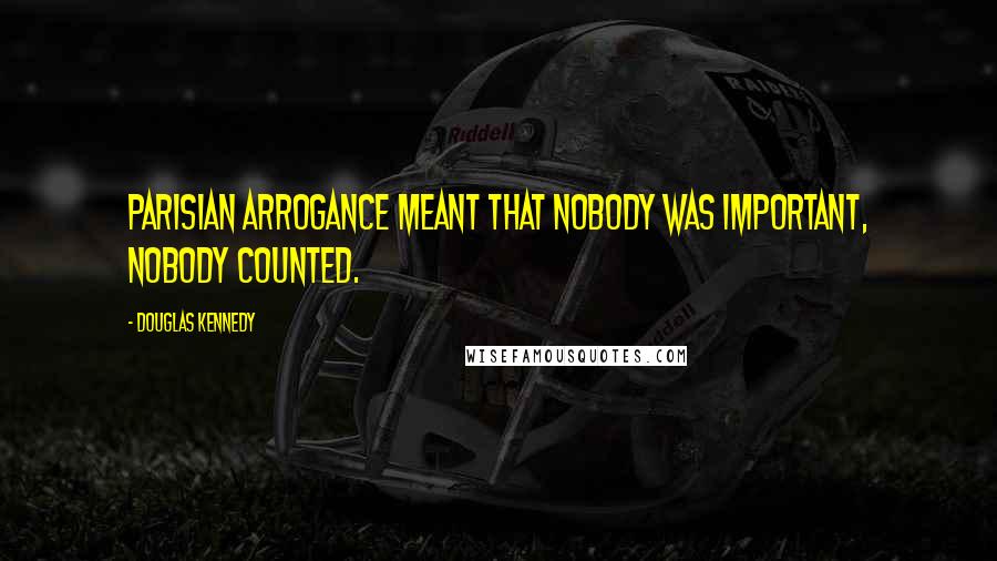 Douglas Kennedy Quotes: Parisian arrogance meant that nobody was important, nobody counted.