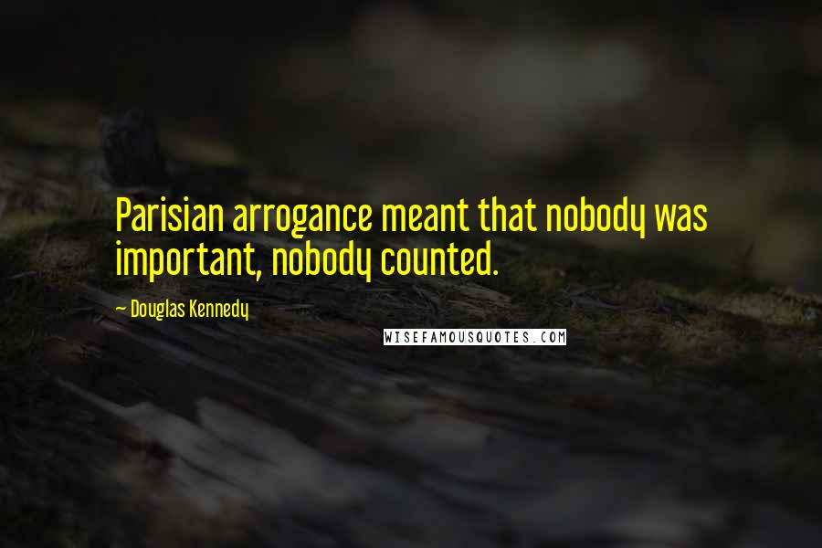 Douglas Kennedy Quotes: Parisian arrogance meant that nobody was important, nobody counted.