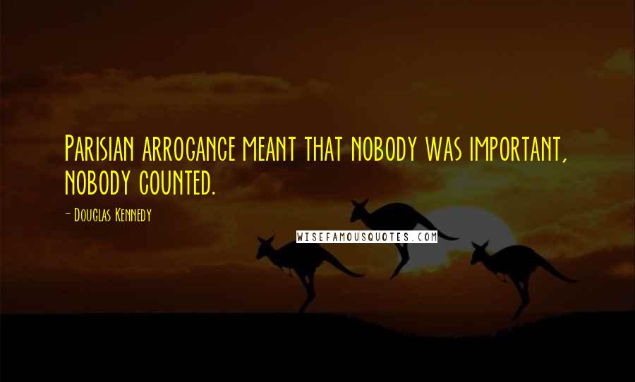 Douglas Kennedy Quotes: Parisian arrogance meant that nobody was important, nobody counted.