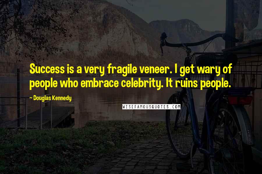 Douglas Kennedy Quotes: Success is a very fragile veneer. I get wary of people who embrace celebrity. It ruins people.