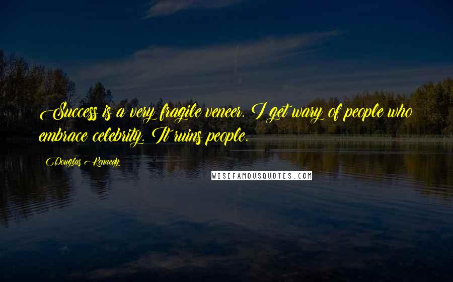 Douglas Kennedy Quotes: Success is a very fragile veneer. I get wary of people who embrace celebrity. It ruins people.