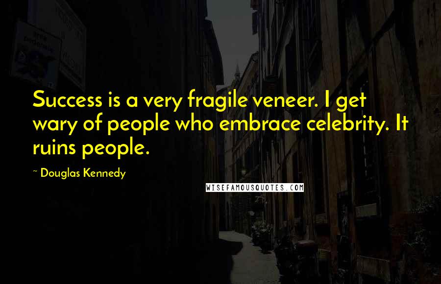 Douglas Kennedy Quotes: Success is a very fragile veneer. I get wary of people who embrace celebrity. It ruins people.