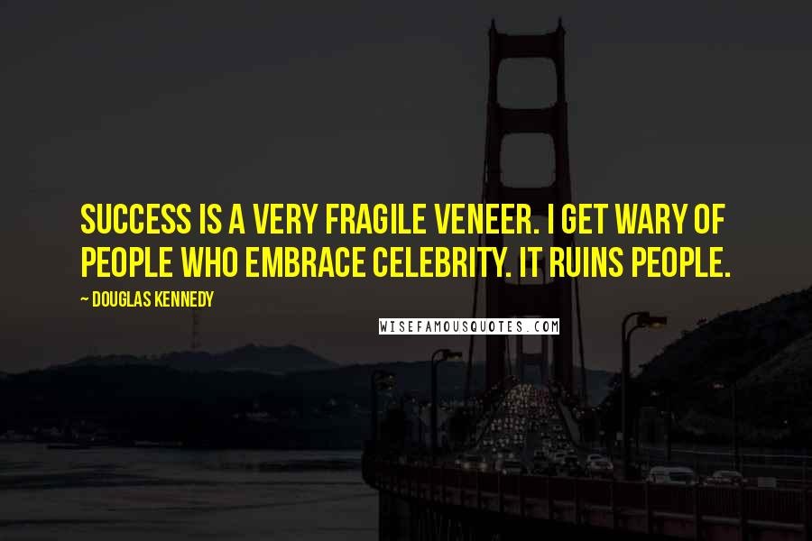 Douglas Kennedy Quotes: Success is a very fragile veneer. I get wary of people who embrace celebrity. It ruins people.