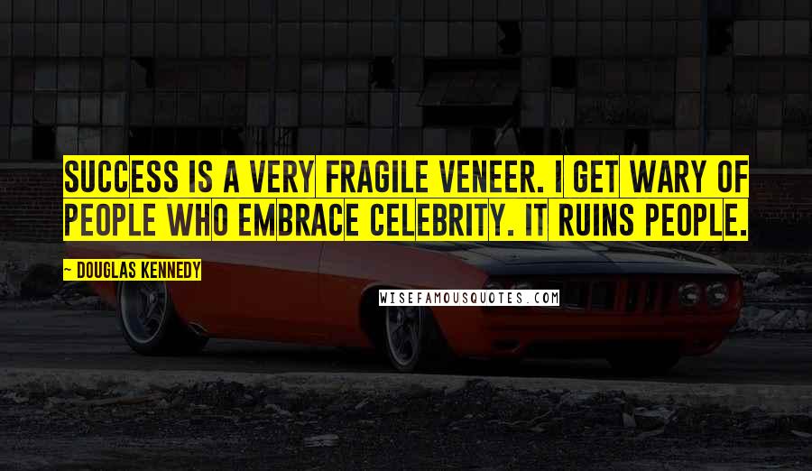 Douglas Kennedy Quotes: Success is a very fragile veneer. I get wary of people who embrace celebrity. It ruins people.