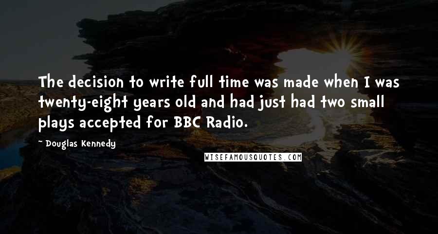 Douglas Kennedy Quotes: The decision to write full time was made when I was twenty-eight years old and had just had two small plays accepted for BBC Radio.