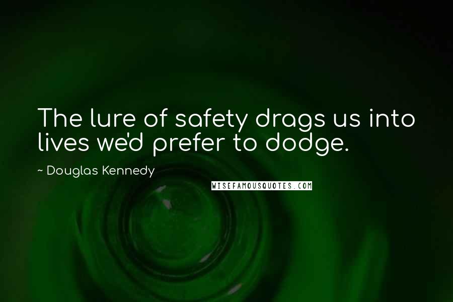 Douglas Kennedy Quotes: The lure of safety drags us into lives we'd prefer to dodge.