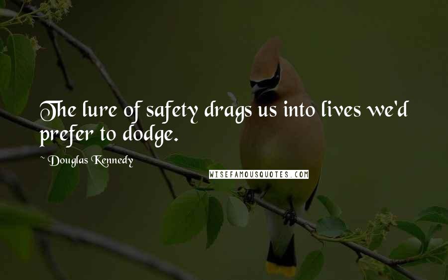 Douglas Kennedy Quotes: The lure of safety drags us into lives we'd prefer to dodge.
