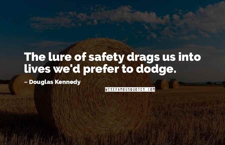 Douglas Kennedy Quotes: The lure of safety drags us into lives we'd prefer to dodge.