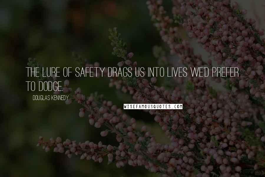 Douglas Kennedy Quotes: The lure of safety drags us into lives we'd prefer to dodge.