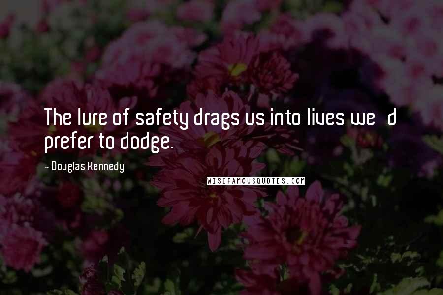 Douglas Kennedy Quotes: The lure of safety drags us into lives we'd prefer to dodge.