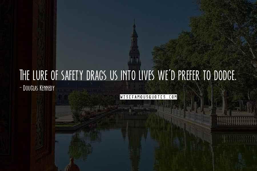 Douglas Kennedy Quotes: The lure of safety drags us into lives we'd prefer to dodge.