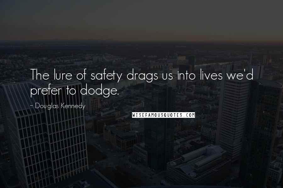 Douglas Kennedy Quotes: The lure of safety drags us into lives we'd prefer to dodge.