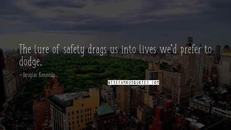 Douglas Kennedy Quotes: The lure of safety drags us into lives we'd prefer to dodge.