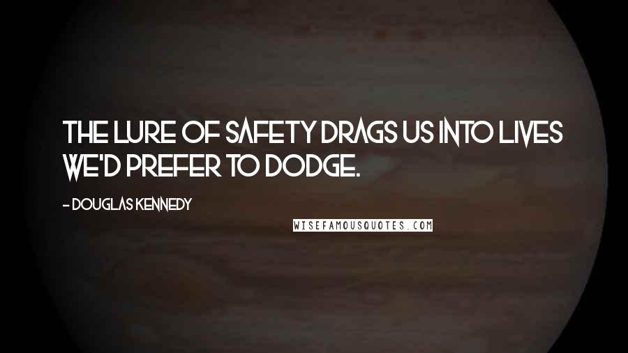 Douglas Kennedy Quotes: The lure of safety drags us into lives we'd prefer to dodge.