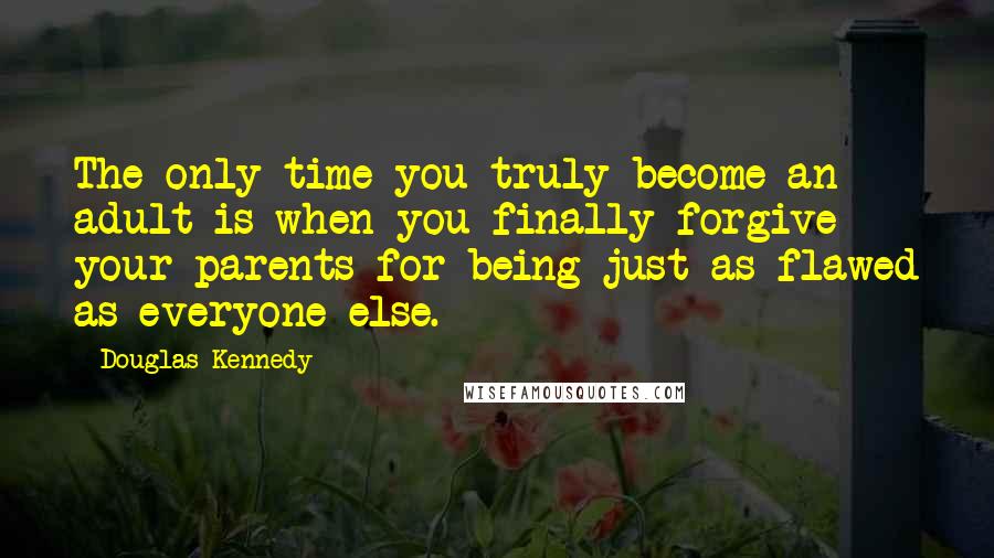 Douglas Kennedy Quotes: The only time you truly become an adult is when you finally forgive your parents for being just as flawed as everyone else.