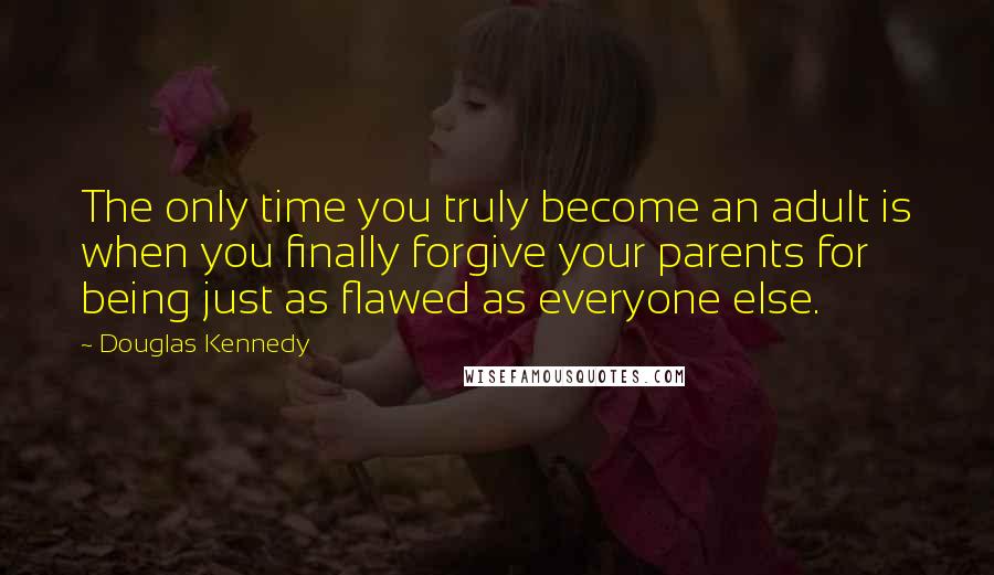 Douglas Kennedy Quotes: The only time you truly become an adult is when you finally forgive your parents for being just as flawed as everyone else.