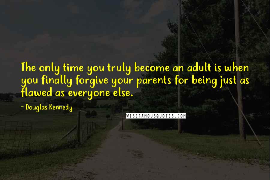 Douglas Kennedy Quotes: The only time you truly become an adult is when you finally forgive your parents for being just as flawed as everyone else.