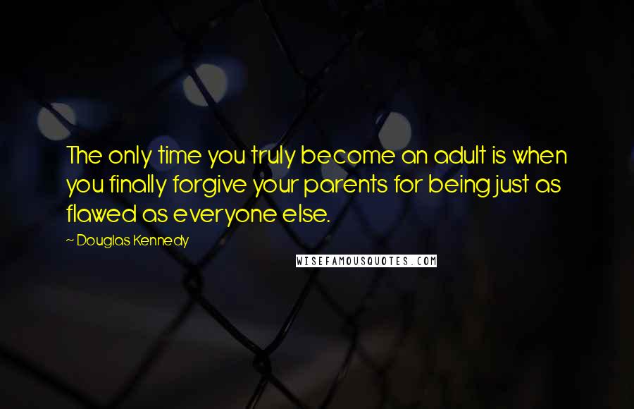 Douglas Kennedy Quotes: The only time you truly become an adult is when you finally forgive your parents for being just as flawed as everyone else.