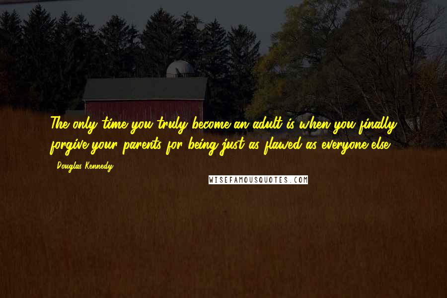 Douglas Kennedy Quotes: The only time you truly become an adult is when you finally forgive your parents for being just as flawed as everyone else.