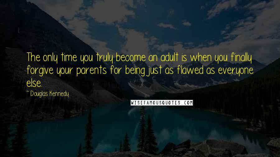 Douglas Kennedy Quotes: The only time you truly become an adult is when you finally forgive your parents for being just as flawed as everyone else.