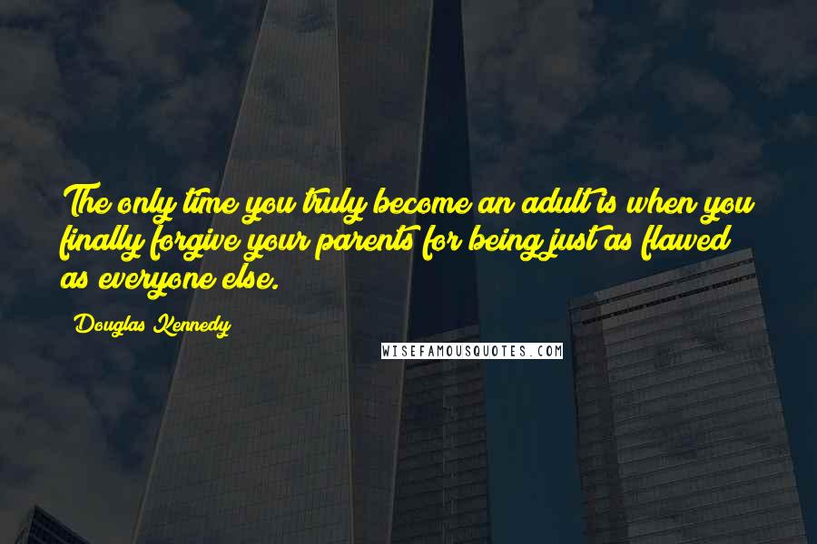 Douglas Kennedy Quotes: The only time you truly become an adult is when you finally forgive your parents for being just as flawed as everyone else.