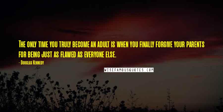 Douglas Kennedy Quotes: The only time you truly become an adult is when you finally forgive your parents for being just as flawed as everyone else.