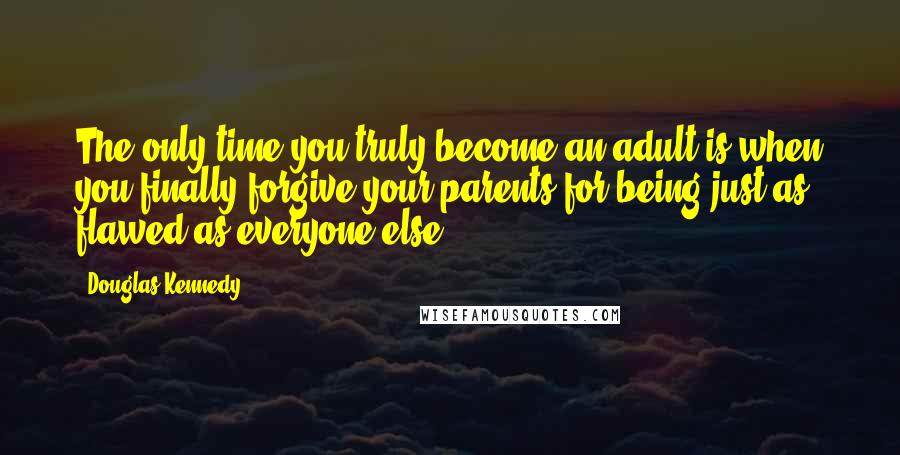 Douglas Kennedy Quotes: The only time you truly become an adult is when you finally forgive your parents for being just as flawed as everyone else.