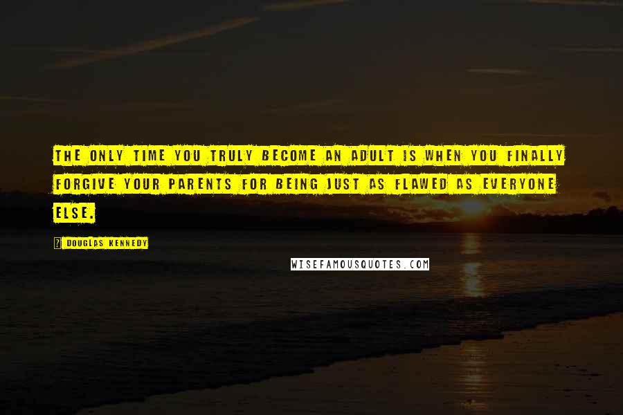 Douglas Kennedy Quotes: The only time you truly become an adult is when you finally forgive your parents for being just as flawed as everyone else.