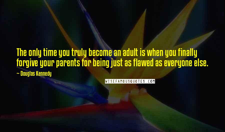 Douglas Kennedy Quotes: The only time you truly become an adult is when you finally forgive your parents for being just as flawed as everyone else.