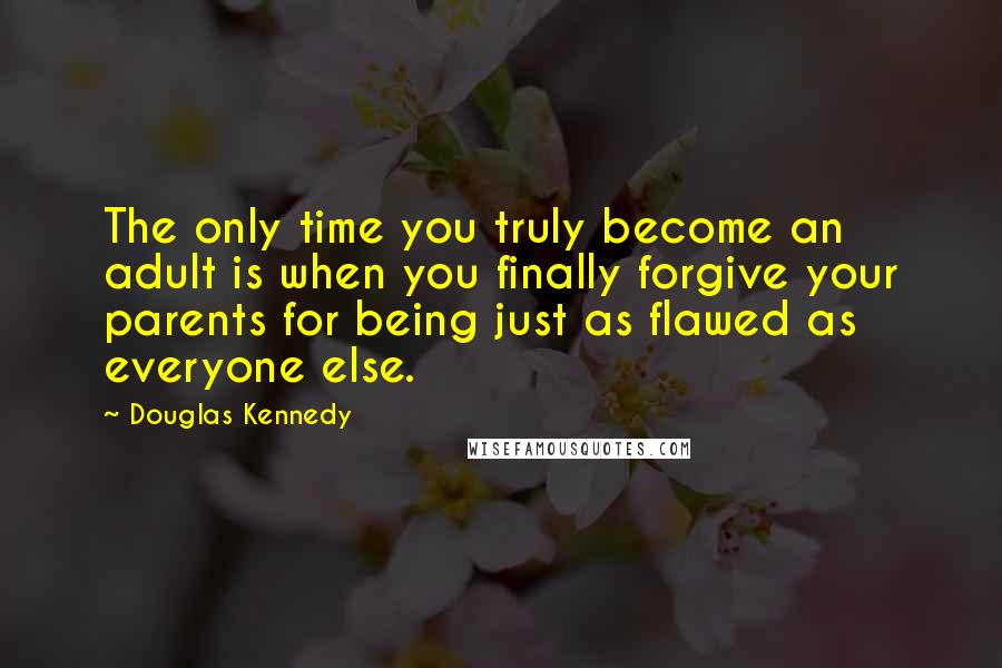 Douglas Kennedy Quotes: The only time you truly become an adult is when you finally forgive your parents for being just as flawed as everyone else.