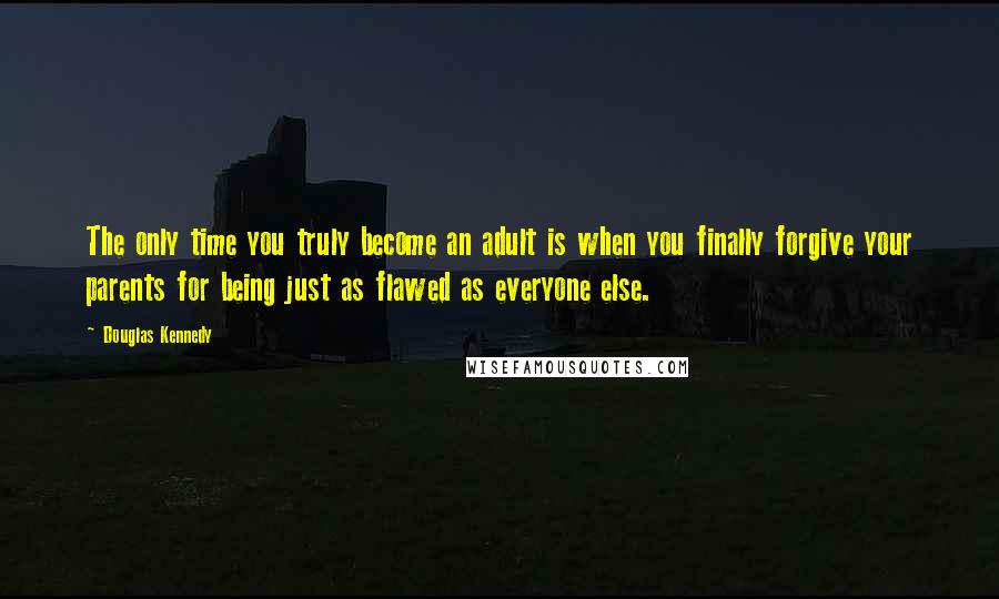 Douglas Kennedy Quotes: The only time you truly become an adult is when you finally forgive your parents for being just as flawed as everyone else.