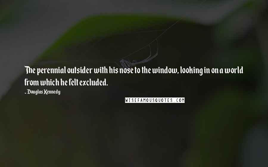 Douglas Kennedy Quotes: The perennial outsider with his nose to the window, looking in on a world from which he felt excluded.