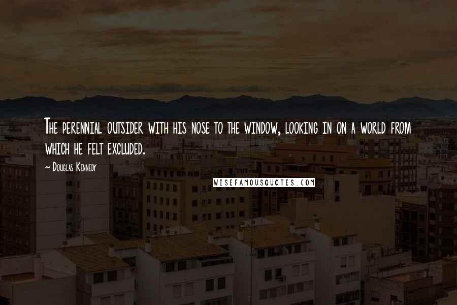 Douglas Kennedy Quotes: The perennial outsider with his nose to the window, looking in on a world from which he felt excluded.