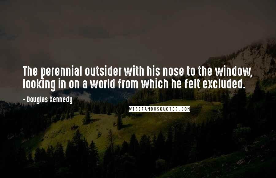 Douglas Kennedy Quotes: The perennial outsider with his nose to the window, looking in on a world from which he felt excluded.