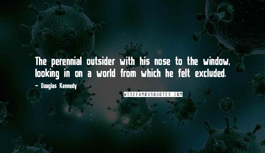 Douglas Kennedy Quotes: The perennial outsider with his nose to the window, looking in on a world from which he felt excluded.